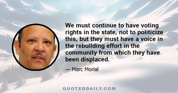 We must continue to have voting rights in the state, not to politicize this, but they must have a voice in the rebuilding effort in the community from which they have been displaced.