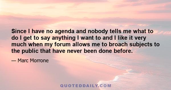 Since I have no agenda and nobody tells me what to do I get to say anything I want to and I like it very much when my forum allows me to broach subjects to the public that have never been done before.