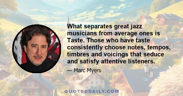 What separates great jazz musicians from average ones is Taste. Those who have taste consistently choose notes, tempos, timbres and voicings that seduce and satisfy attentive listeners.