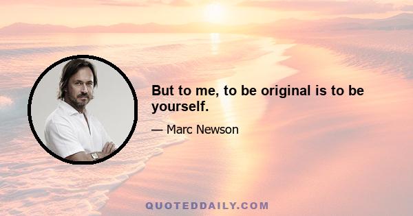 But to me, to be original is to be yourself.