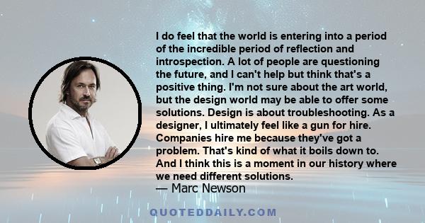 I do feel that the world is entering into a period of the incredible period of reflection and introspection. A lot of people are questioning the future, and I can't help but think that's a positive thing. I'm not sure