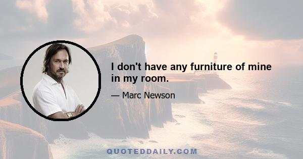 I don't have any furniture of mine in my room.