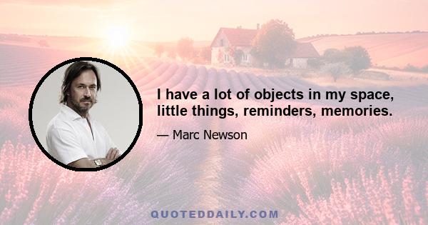 I have a lot of objects in my space, little things, reminders, memories.