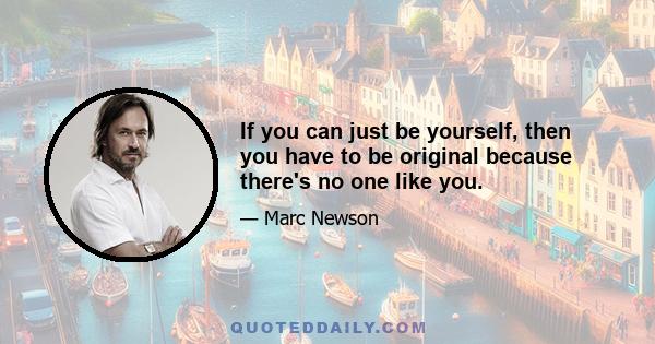 If you can just be yourself, then you have to be original because there's no one like you.