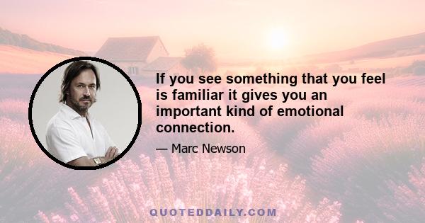 If you see something that you feel is familiar it gives you an important kind of emotional connection.