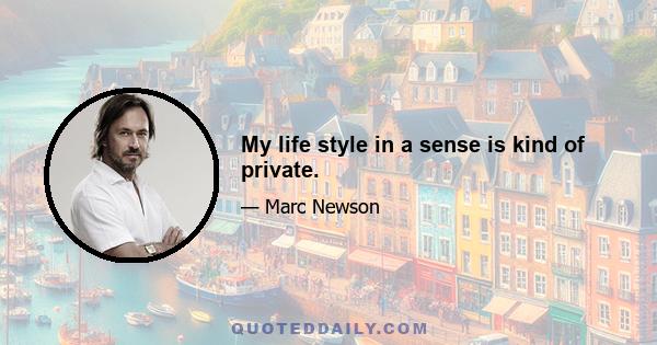 My life style in a sense is kind of private.