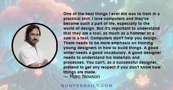 One of the best things I ever did was to train in a practical skill. I love computers and they've become such a part of life, especially to the world of design. But it's important to understand that they are a tool, as