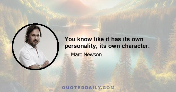 You know like it has its own personality, its own character.