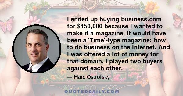 I ended up buying business.com for $150,000 because I wanted to make it a magazine. It would have been a 'Time'-type magazine: how to do business on the Internet. And I was offered a lot of money for that domain. I