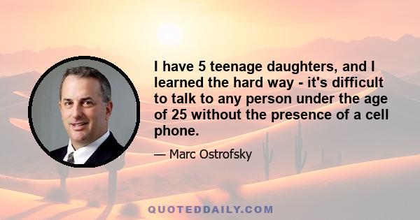 I have 5 teenage daughters, and I learned the hard way - it's difficult to talk to any person under the age of 25 without the presence of a cell phone.