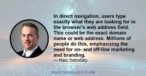 In direct navigation, users type exactly what they are looking for in the browser's web address field. This could be the exact domain name or web address. Millions of people do this, emphasizing the need for on- and