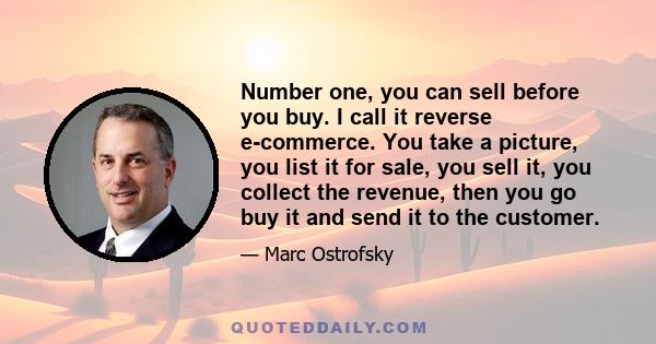 Number one, you can sell before you buy. I call it reverse e-commerce. You take a picture, you list it for sale, you sell it, you collect the revenue, then you go buy it and send it to the customer.