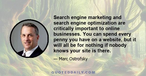 Search engine marketing and search engine optimization are critically important to online businesses. You can spend every penny you have on a website, but it will all be for nothing if nobody knows your site is there.