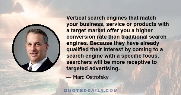 Vertical search engines that match your business, service or products with a target market offer you a higher conversion rate than traditional search engines. Because they have already qualified their interest by coming 