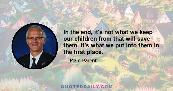 In the end, it's not what we keep our children from that will save them. It's what we put into them in the first place.