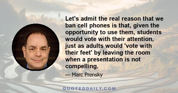 Let's admit the real reason that we ban cell phones is that, given the opportunity to use them, students would vote with their attention, just as adults would 'vote with their feet' by leaving the room when a