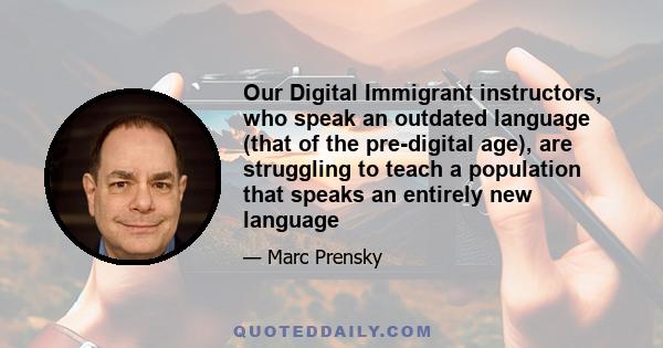 Our Digital Immigrant instructors, who speak an outdated language (that of the pre-digital age), are struggling to teach a population that speaks an entirely new language