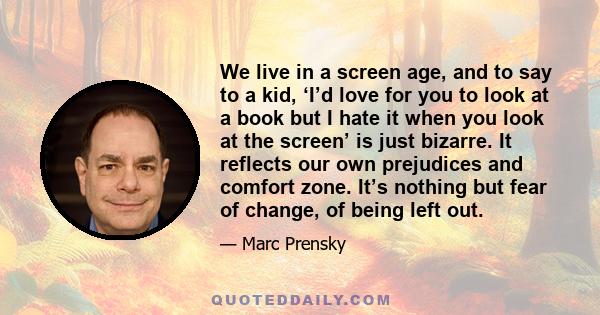 We live in a screen age, and to say to a kid, ‘I’d love for you to look at a book but I hate it when you look at the screen’ is just bizarre. It reflects our own prejudices and comfort zone. It’s nothing but fear of