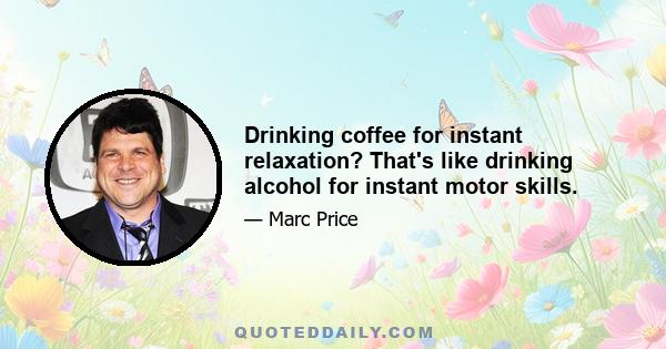 Drinking coffee for instant relaxation? That's like drinking alcohol for instant motor skills.