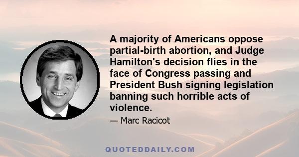 A majority of Americans oppose partial-birth abortion, and Judge Hamilton's decision flies in the face of Congress passing and President Bush signing legislation banning such horrible acts of violence.