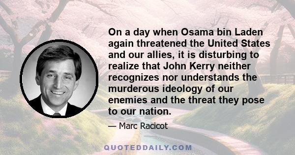 On a day when Osama bin Laden again threatened the United States and our allies, it is disturbing to realize that John Kerry neither recognizes nor understands the murderous ideology of our enemies and the threat they