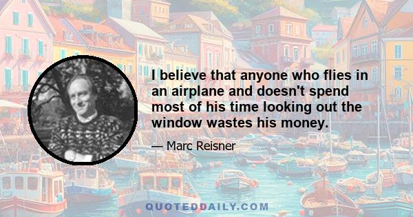 I believe that anyone who flies in an airplane and doesn't spend most of his time looking out the window wastes his money.