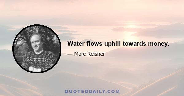 Water flows uphill towards money.