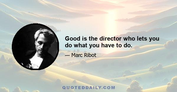 Good is the director who lets you do what you have to do.