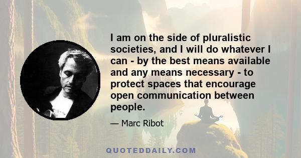 I am on the side of pluralistic societies, and I will do whatever I can - by the best means available and any means necessary - to protect spaces that encourage open communication between people.