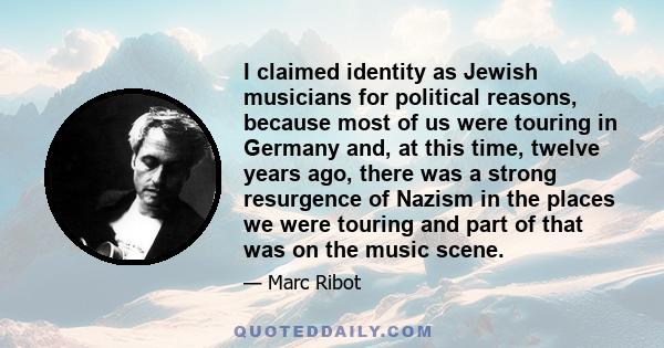 I claimed identity as Jewish musicians for political reasons, because most of us were touring in Germany and, at this time, twelve years ago, there was a strong resurgence of Nazism in the places we were touring and