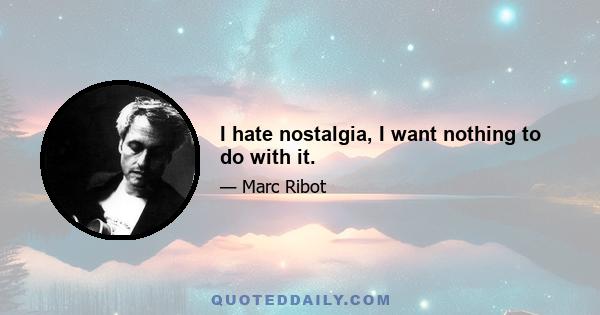 I hate nostalgia, I want nothing to do with it.