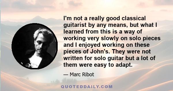 I'm not a really good classical guitarist by any means, but what I learned from this is a way of working very slowly on solo pieces and I enjoyed working on these pieces of John's. They were not written for solo guitar