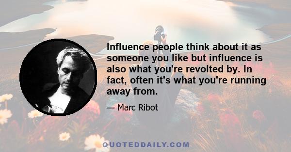 Influence people think about it as someone you like but influence is also what you're revolted by. In fact, often it's what you're running away from.