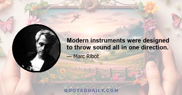 Modern instruments were designed to throw sound all in one direction.