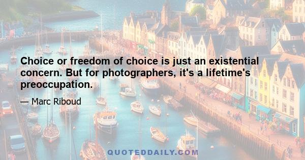 Choice or freedom of choice is just an existential concern. But for photographers, it's a lifetime's preoccupation.