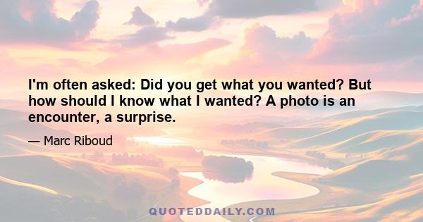 I'm often asked: Did you get what you wanted? But how should I know what I wanted? A photo is an encounter, a surprise.