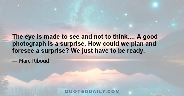 The eye is made to see and not to think.... A good photograph is a surprise. How could we plan and foresee a surprise? We just have to be ready.