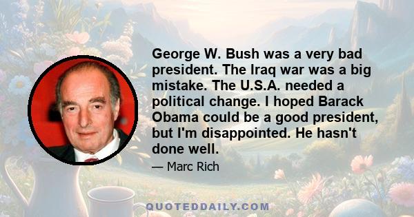 George W. Bush was a very bad president. The Iraq war was a big mistake. The U.S.A. needed a political change. I hoped Barack Obama could be a good president, but I'm disappointed. He hasn't done well.