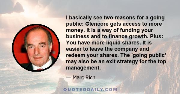 I basically see two reasons for a going public: Glencore gets access to more money. It is a way of funding your business and to finance growth. Plus: You have more liquid shares. It is easier to leave the company and