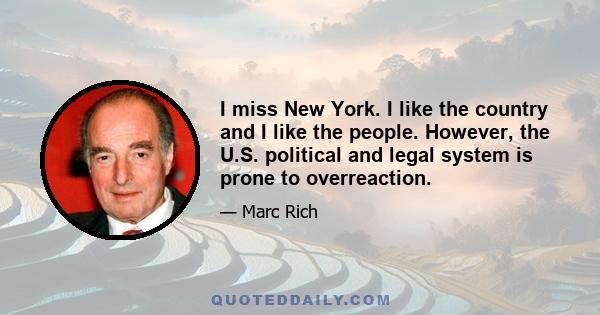 I miss New York. I like the country and I like the people. However, the U.S. political and legal system is prone to overreaction.