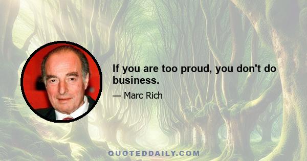 If you are too proud, you don't do business.