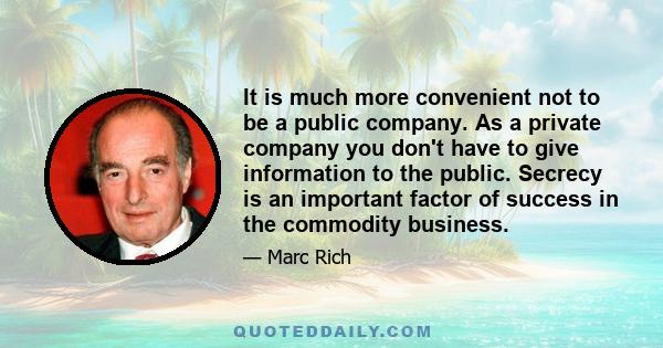 It is much more convenient not to be a public company. As a private company you don't have to give information to the public. Secrecy is an important factor of success in the commodity business.