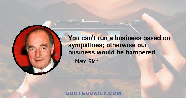 You can't run a business based on sympathies; otherwise our business would be hampered.