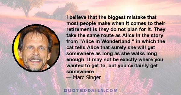 I believe that the biggest mistake that most people make when it comes to their retirement is they do not plan for it. They take the same route as Alice in the story from Alice in Wonderland, in which the cat tells