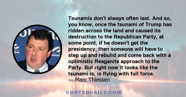 Tsunamis don't always often last. And so, you know, once the tsunami of Trump has ridden across the land and caused its destruction to the Republican Party, at some point, if he doesn't get the presidency, then someone