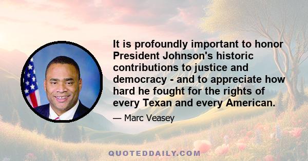 It is profoundly important to honor President Johnson's historic contributions to justice and democracy - and to appreciate how hard he fought for the rights of every Texan and every American.