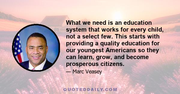 What we need is an education system that works for every child, not a select few. This starts with providing a quality education for our youngest Americans so they can learn, grow, and become prosperous citizens.