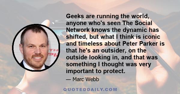 Geeks are running the world, anyone who's seen The Social Network knows the dynamic has shifted, but what I think is iconic and timeless about Peter Parker is that he's an outsider, on the outside looking in, and that