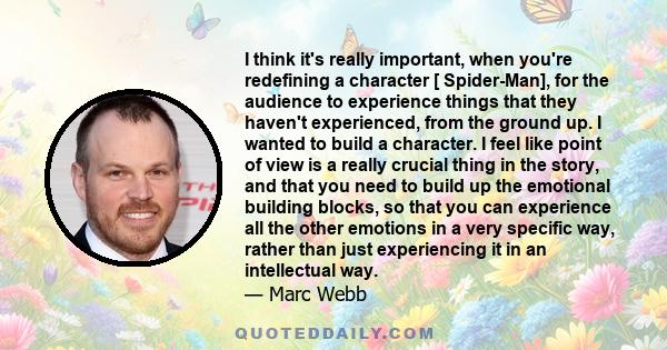 I think it's really important, when you're redefining a character [ Spider-Man], for the audience to experience things that they haven't experienced, from the ground up. I wanted to build a character. I feel like point