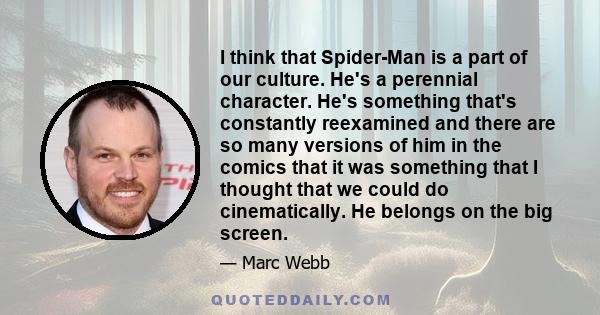 I think that Spider-Man is a part of our culture. He's a perennial character. He's something that's constantly reexamined and there are so many versions of him in the comics that it was something that I thought that we